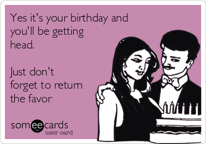 Yes it's your birthday and
you'll be getting
head.

Just don't
forget to return
the favor