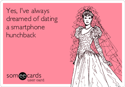 Yes, I've always
dreamed of dating
a smartphone
hunchback