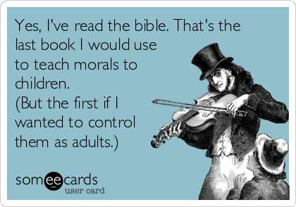 Yes, I've read the bible. That's the
last book I would use
to teach morals to
children. 
(But the first if I
wanted to control
them as adults.)
