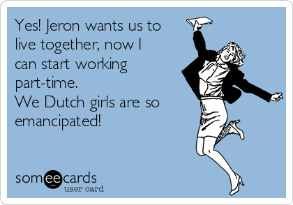 Yes! Jeron wants us to
live together, now I
can start working
part-time.
We Dutch girls are so
emancipated!
