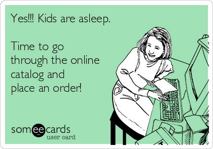 Yes!!! Kids are asleep.

Time to go
through the online
catalog and
place an order!