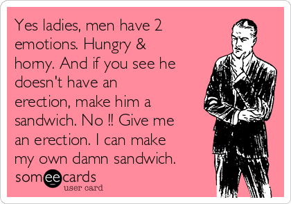 Yes ladies, men have 2 
emotions. Hungry &
horny. And if you see he
doesn't have an
erection, make him a
sandwich. No !! Give me
an erection. I can make
my own damn sandwich.