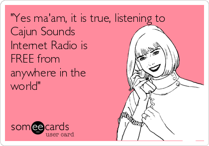 "Yes ma'am, it is true, listening to
Cajun Sounds
Internet Radio is
FREE from
anywhere in the
world"