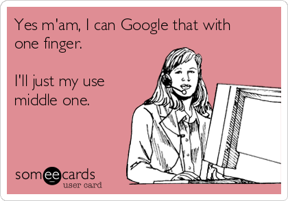 Yes m'am, I can Google that with
one finger. 

I'll just my use
middle one. 