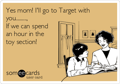 Yes mom! I'll go to Target with
you.........,
If we can spend
an hour in the
toy section!