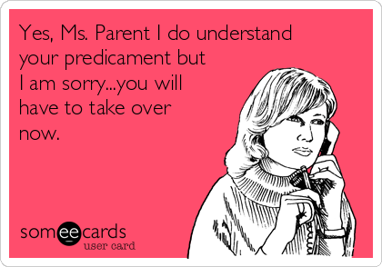 Yes, Ms. Parent I do understand
your predicament but
I am sorry...you will
have to take over
now. 