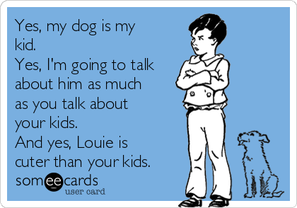 Yes, my dog is my
kid. 
Yes, I'm going to talk
about him as much
as you talk about
your kids. 
And yes, Louie is
cuter than your kids. 