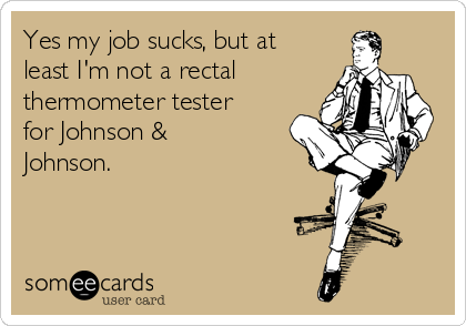 Yes my job sucks, but at
least I'm not a rectal 
thermometer tester
for Johnson &
Johnson.