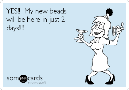 YES!!  My new beads
will be here in just 2
days!!!!