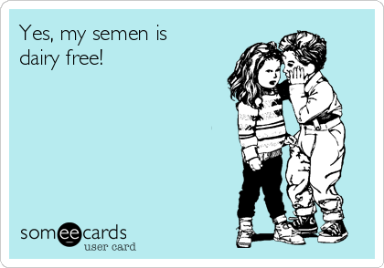 Yes, my semen is
dairy free!  