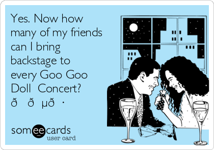 Yes. Now how
many of my friends
can I bring 
backstage to
every Goo Goo
Doll  Concert?
