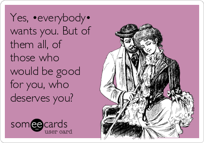 Yes, •everybody•
wants you. But of
them all, of
those who
would be good
for you, who
deserves you?