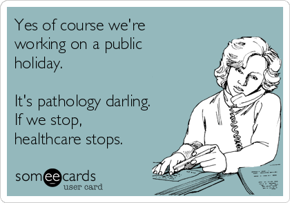 Yes of course we're
working on a public
holiday.

It's pathology darling.
If we stop,
healthcare stops.