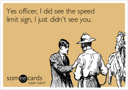 Yes officer, I did see the speed
limit sign, I just didn't see you.
