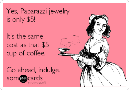 Yes, Paparazzi jewelry
is only $5!

It's the same
cost as that $5
cup of coffee.

Go ahead, indulge.