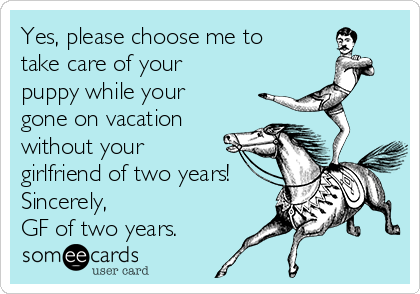 Yes Please Choose Me To Take Care Of Your Puppy While Your Gone On Vacation Without Your Girlfriend Of Two Years Sincerely Gf Of Two Years Breakup Ecard