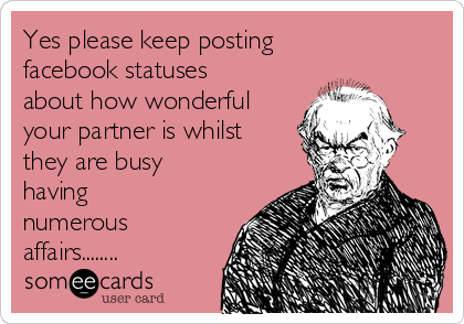 Yes please keep posting
facebook statuses
about how wonderful
your partner is whilst
they are busy
having
numerous
affairs........