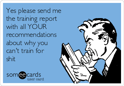 Yes please send me
the training report
with all YOUR
recommendations
about why you
can't train for
shit