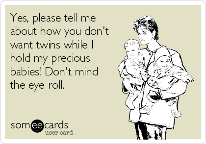 Yes, please tell me
about how you don't
want twins while I
hold my precious
babies! Don't mind
the eye roll.