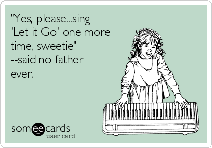 "Yes, please...sing
'Let it Go' one more
time, sweetie"
--said no father
ever.