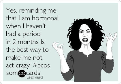 Yes, reminding me
that I am hormonal
when I haven't
had a period
in 2 months Is
the best way to
make me not
act crazy! #pcos