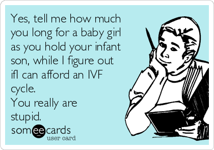 Yes, tell me how much
you long for a baby girl
as you hold your infant
son, while I figure out
ifI can afford an IVF
cycle.
You really are
stupid.