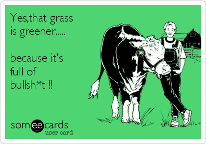 Yes,that grass 
is greener.....

because it's 
full of
bullsh*t !!