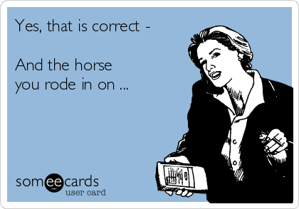 Yes, that is correct - 

And the horse
you rode in on ...