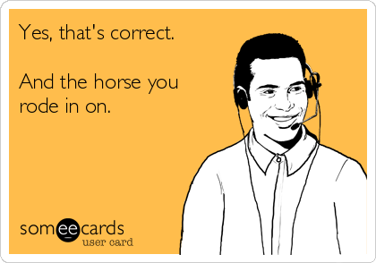 Yes, that's correct.

And the horse you
rode in on.