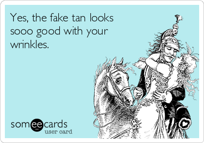 Yes, the fake tan looks
sooo good with your
wrinkles.