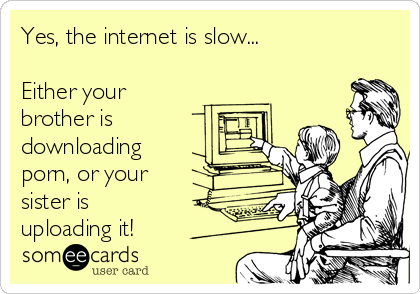 Yes, the internet is slow...

Either your
brother is
downloading
porn, or your
sister is
uploading it!