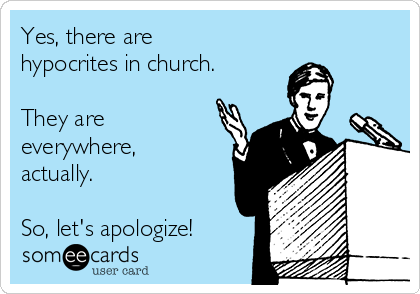 Yes, there are
hypocrites in church.

They are
everywhere,
actually.

So, let's apologize!