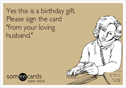 Yes this is a birthday gift.
Please sign the card
"from your loving
husband."