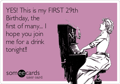 YES! This is my FIRST 29th
Birthday, the
first of many... I
hope you join
me for a drink
tonight!!