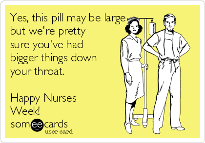 Yes, this pill may be large
but we're pretty
sure you've had
bigger things down
your throat.

Happy Nurses
Week!