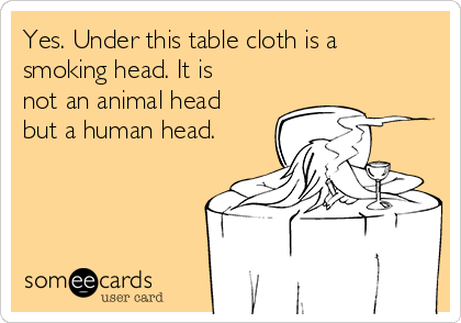 Yes. Under this table cloth is a
smoking head. It is
not an animal head
but a human head.