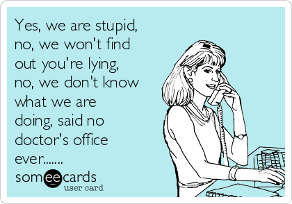 Yes, we are stupid,
no, we won't find
out you're lying,
no, we don't know
what we are
doing, said no
doctor's office
ever.......