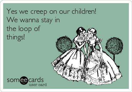 Yes we creep on our children!
We wanna stay in
the loop of
things!