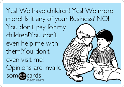 Yes! We have children! Yes! We more
more! Is it any of your Business? NO!
You don’t pay for my
children!You don’t
even help me with
them!You don’t
even visit me! 
Opinions are invaild!