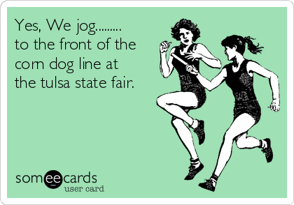 Yes, We jog.........
to the front of the
corn dog line at
the tulsa state fair.