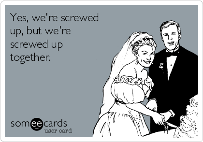 Yes, we're screwed
up, but we're
screwed up
together. 