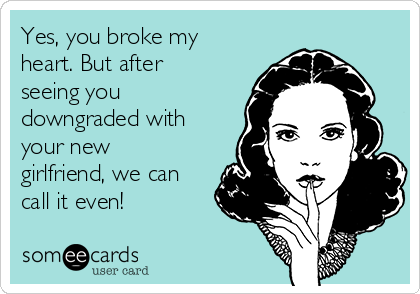 Yes, you broke my heart. But after seeing you downgraded with your new ...