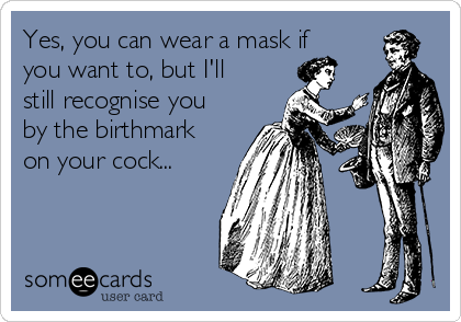 Yes, you can wear a mask if
you want to, but I'll
still recognise you
by the birthmark
on your cock...