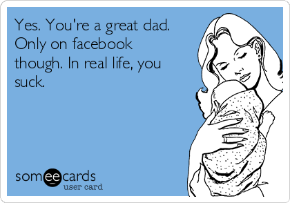 Yes. You're a great dad.
Only on facebook
though. In real life, you
suck. 
