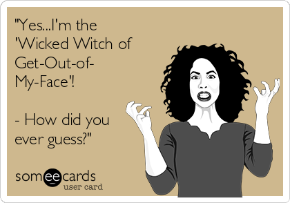 "Yes...I'm the
'Wicked Witch of
Get-Out-of-
My-Face'!

- How did you
ever guess?"