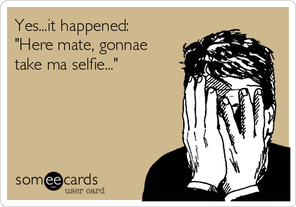 Yes...it happened:
"Here mate, gonnae
take ma selfie..."