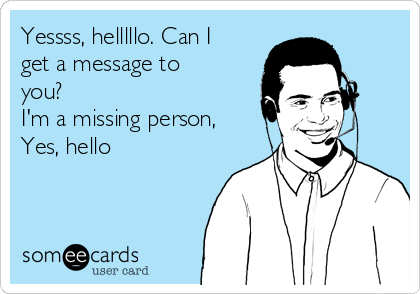 Yessss, helllllo. Can I
get a message to
you?
I'm a missing person,
Yes, hello