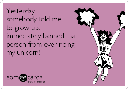 Yesterday
somebody told me
to grow up. I
immediately banned that
person from ever riding
my unicorn!
