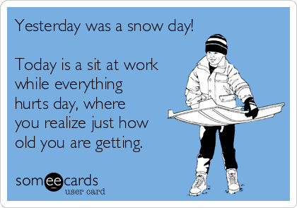 Yesterday was a snow day! 

Today is a sit at work
while everything
hurts day, where
you realize just how
old you are getting. 