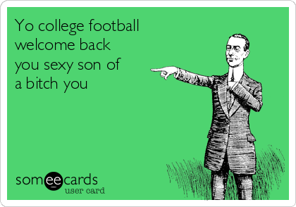 Yo college football
welcome back
you sexy son of
a bitch you